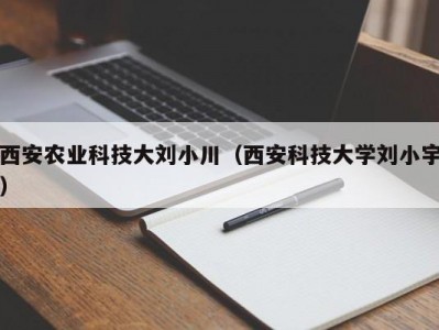 西安农业科技大刘小川（西安科技大学刘小宇）