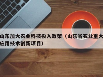 山东加大农业科技投入政策（山东省农业重大应用技术创新项目）