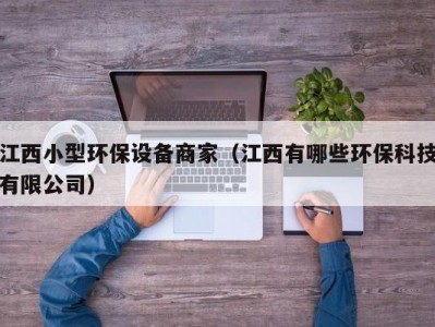 江西小型环保设备商家（江西有哪些环保科技有限公司）