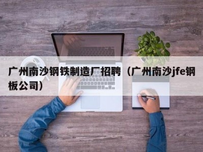 广州南沙钢铁制造厂招聘（广州南沙jfe钢板公司）