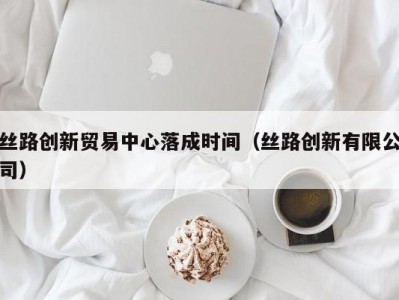 丝路创新贸易中心落成时间（丝路创新有限公司）