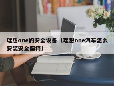 理想one的安全设备（理想one汽车怎么安装安全座椅）