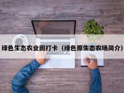 绿色生态农业园打卡（绿色原生态农场简介）