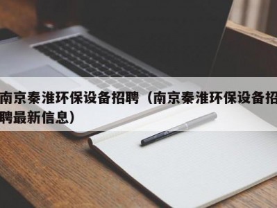 南京秦淮环保设备招聘（南京秦淮环保设备招聘最新信息）