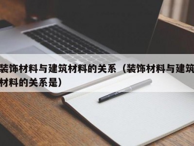 装饰材料与建筑材料的关系（装饰材料与建筑材料的关系是）