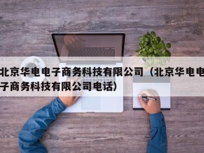 北京华电电子商务科技有限公司（北京华电电子商务科技有限公司电话）