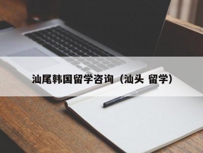 汕尾韩国留学咨询（汕头 留学）