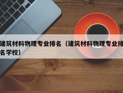 建筑材料物理专业排名（建筑材料物理专业排名学校）