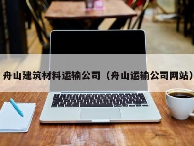 舟山建筑材料运输公司（舟山运输公司网站）