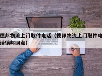 德邦物流上门取件电话（德邦物流上门取件电话德邦网点）