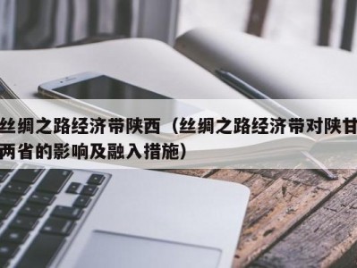 丝绸之路经济带陕西（丝绸之路经济带对陕甘两省的影响及融入措施）