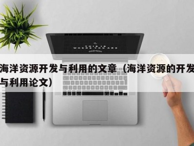 海洋资源开发与利用的文章（海洋资源的开发与利用论文）