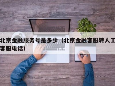 北京金融服务号是多少（北京金融客服转人工客服电话）