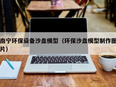 南宁环保设备沙盘模型（环保沙盘模型制作图片）