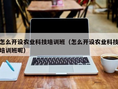 怎么开设农业科技培训班（怎么开设农业科技培训班呢）