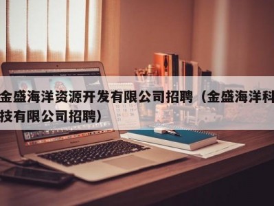 金盛海洋资源开发有限公司招聘（金盛海洋科技有限公司招聘）