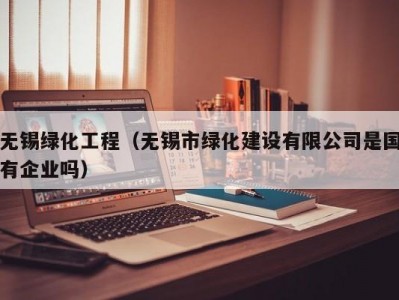 无锡绿化工程（无锡市绿化建设有限公司是国有企业吗）