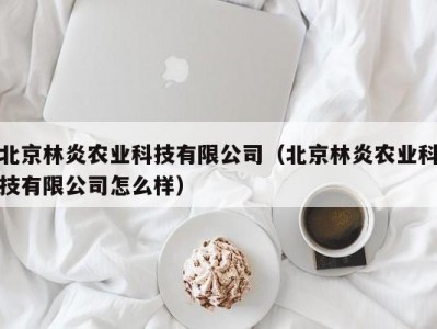 北京林炎农业科技有限公司（北京林炎农业科技有限公司怎么样）