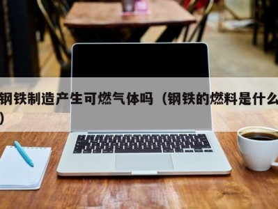 钢铁制造产生可燃气体吗（钢铁的燃料是什么）