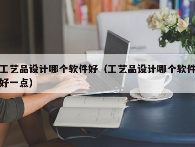 工艺品设计哪个软件好（工艺品设计哪个软件好一点）