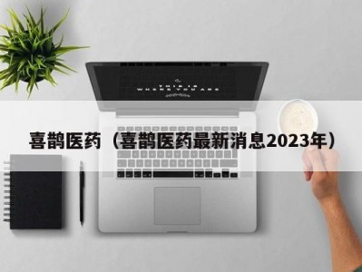 喜鹊医药（喜鹊医药最新消息2023年）