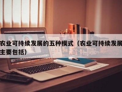 农业可持续发展的五种模式（农业可持续发展主要包括）