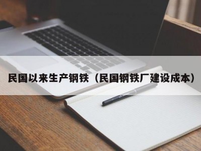 民国以来生产钢铁（民国钢铁厂建设成本）