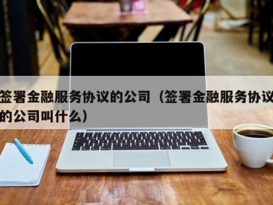 签署金融服务协议的公司（签署金融服务协议的公司叫什么）