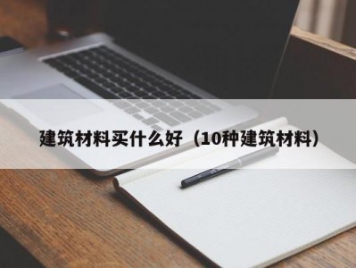 建筑材料买什么好（10种建筑材料）