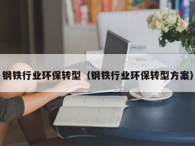 钢铁行业环保转型（钢铁行业环保转型方案）