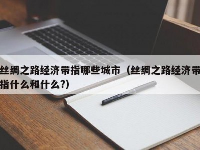 丝绸之路经济带指哪些城市（丝绸之路经济带指什么和什么?）