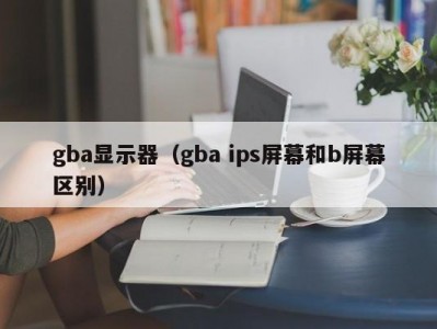 gba显示器（gba ips屏幕和b屏幕区别）