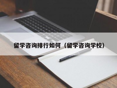 留学咨询排行如何（留学咨询学校）