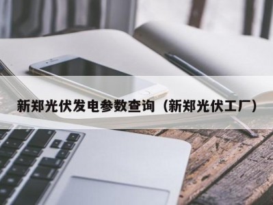 新郑光伏发电参数查询（新郑光伏工厂）