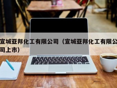 宣城亚邦化工有限公司（宣城亚邦化工有限公司上市）