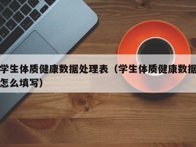 学生体质健康数据处理表（学生体质健康数据怎么填写）