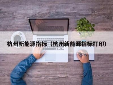 杭州新能源指标（杭州新能源指标打印）