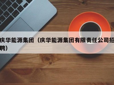 庆华能源集团（庆华能源集团有限责任公司招聘）