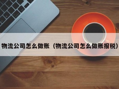 物流公司怎么做账（物流公司怎么做账报税）