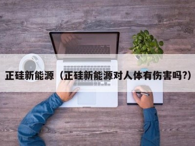 正硅新能源（正硅新能源对人体有伤害吗?）