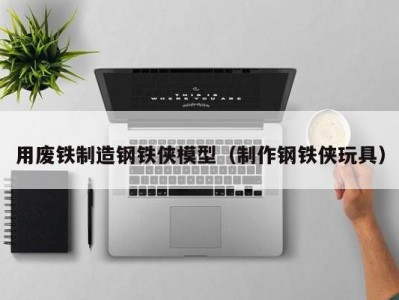 用废铁制造钢铁侠模型（制作钢铁侠玩具）