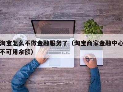 淘宝怎么不做金融服务了（淘宝商家金融中心不可用余额）