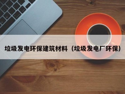 垃圾发电环保建筑材料（垃圾发电厂环保）