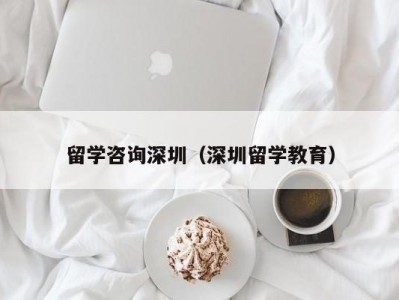 留学咨询深圳（深圳留学教育）