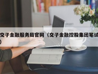 交子金融服务局官网（交子金融控股集团笔试）