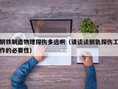 钢铁制造物理探伤多远啊（请谈谈钢轨探伤工作的必要性）