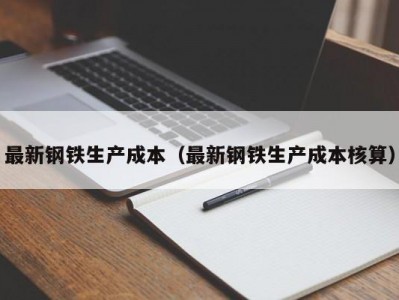 最新钢铁生产成本（最新钢铁生产成本核算）