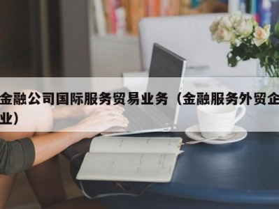 金融公司国际服务贸易业务（金融服务外贸企业）