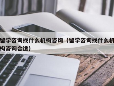 留学咨询找什么机构咨询（留学咨询找什么机构咨询合适）