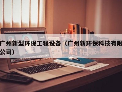 广州新型环保工程设备（广州新环保科技有限公司）